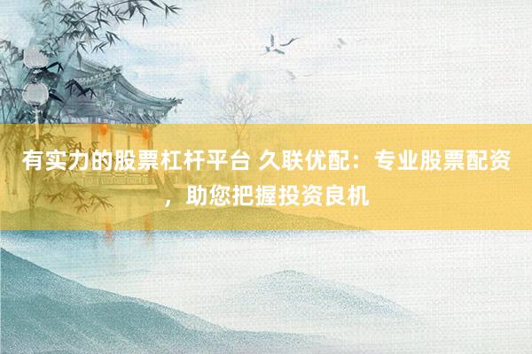 有实力的股票杠杆平台 久联优配：专业股票配资，助您把握投资良机