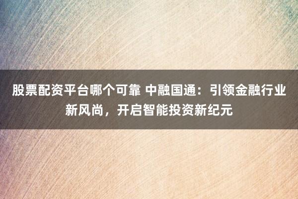 股票配资平台哪个可靠 中融国通：引领金融行业新风尚，开启智能投资新纪元