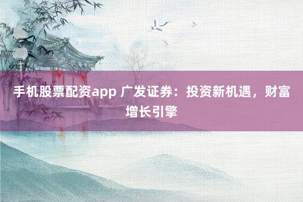 手机股票配资app 广发证券：投资新机遇，财富增长引擎