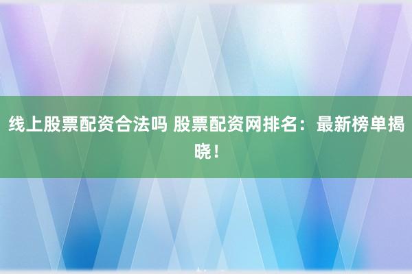 线上股票配资合法吗 股票配资网排名：最新榜单揭晓！