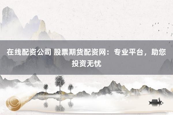 在线配资公司 股票期货配资网：专业平台，助您投资无忧