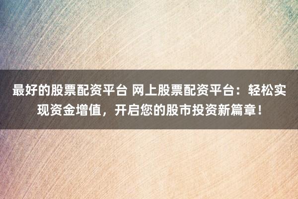 最好的股票配资平台 网上股票配资平台：轻松实现资金增值，开启您的股市投资新篇章！