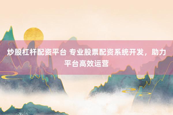 炒股杠杆配资平台 专业股票配资系统开发，助力平台高效运营