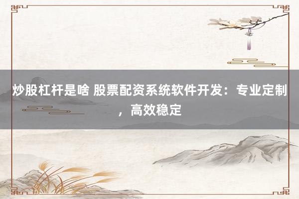 炒股杠杆是啥 股票配资系统软件开发：专业定制，高效稳定