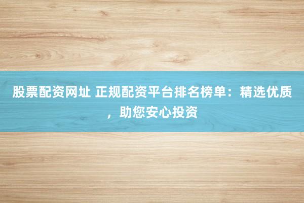 股票配资网址 正规配资平台排名榜单：精选优质，助您安心投资
