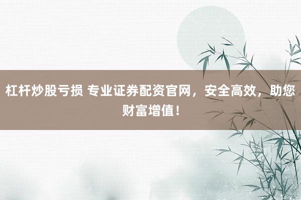 杠杆炒股亏损 专业证券配资官网，安全高效，助您财富增值！