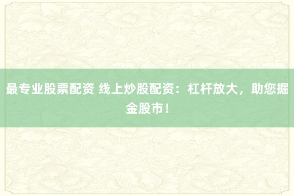 最专业股票配资 线上炒股配资：杠杆放大，助您掘金股市！