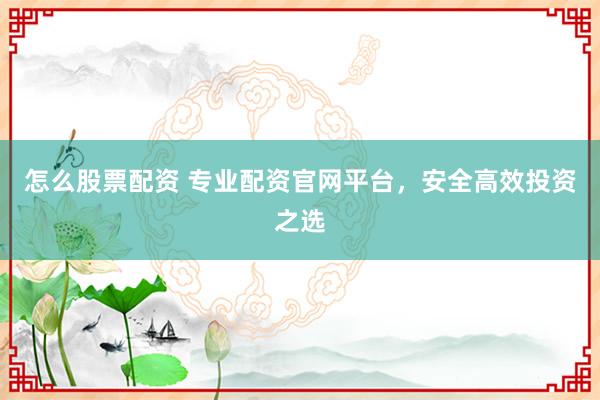 怎么股票配资 专业配资官网平台，安全高效投资之选