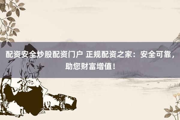 配资安全炒股配资门户 正规配资之家：安全可靠，助您财富增值！