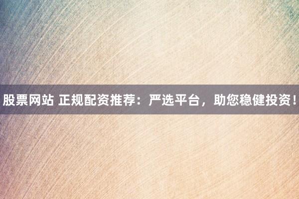 股票网站 正规配资推荐：严选平台，助您稳健投资！