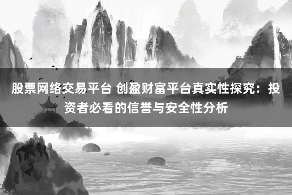 股票网络交易平台 创盈财富平台真实性探究：投资者必看的信誉与安全性分析