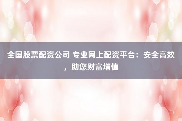 全国股票配资公司 专业网上配资平台：安全高效，助您财富增值