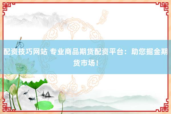 配资技巧网站 专业商品期货配资平台：助您掘金期货市场！