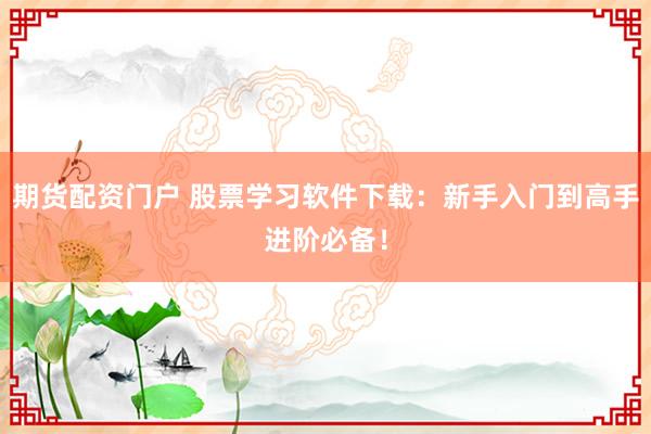 期货配资门户 股票学习软件下载：新手入门到高手进阶必备！