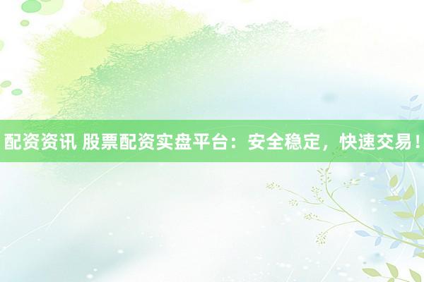 配资资讯 股票配资实盘平台：安全稳定，快速交易！