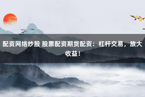 配资网络炒股 股票配资期货配资：杠杆交易，放大收益！