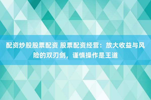 配资炒股股票配资 股票配资经营：放大收益与风险的双刃剑，谨慎操作是王道