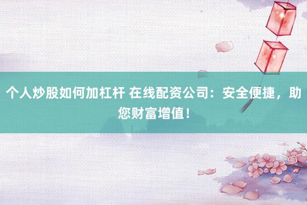 个人炒股如何加杠杆 在线配资公司：安全便捷，助您财富增值！