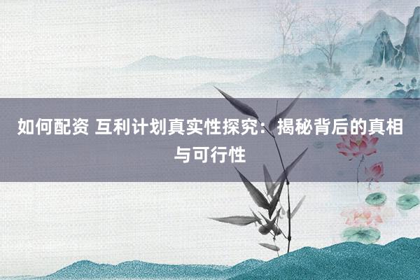 如何配资 互利计划真实性探究：揭秘背后的真相与可行性
