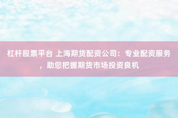 杠杆股票平台 上海期货配资公司：专业配资服务，助您把握期货市场投资良机