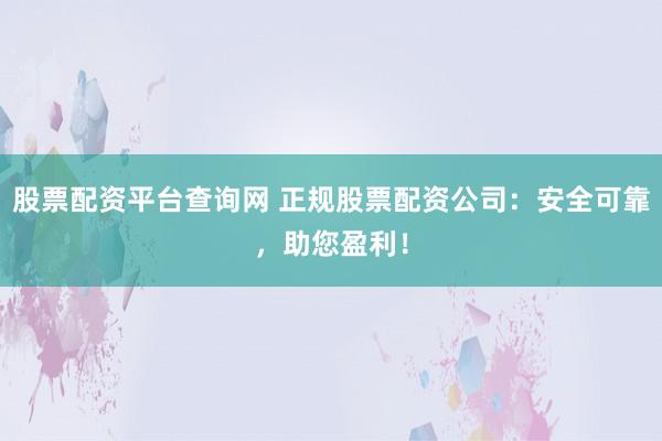 股票配资平台查询网 正规股票配资公司：安全可靠，助您盈利！
