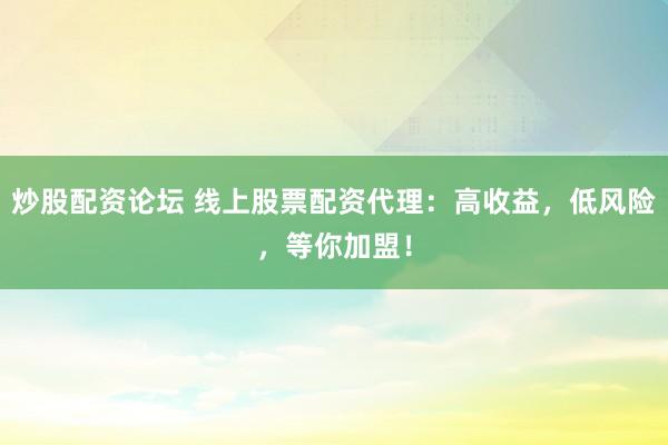 炒股配资论坛 线上股票配资代理：高收益，低风险，等你加盟！