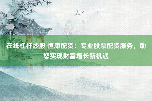 在线杠杆炒股 恒康配资：专业股票配资服务，助您实现财富增长新机遇