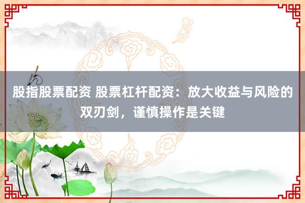 股指股票配资 股票杠杆配资：放大收益与风险的双刃剑，谨慎操作是关键
