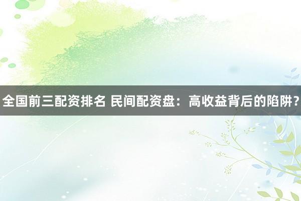 全国前三配资排名 民间配资盘：高收益背后的陷阱？