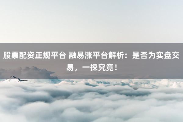 股票配资正规平台 融易涨平台解析：是否为实盘交易，一探究竟！
