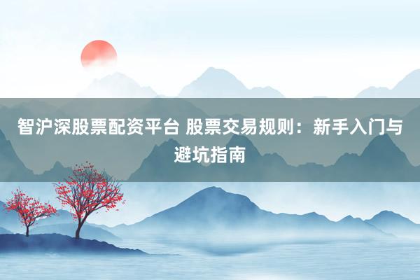 智沪深股票配资平台 股票交易规则：新手入门与避坑指南