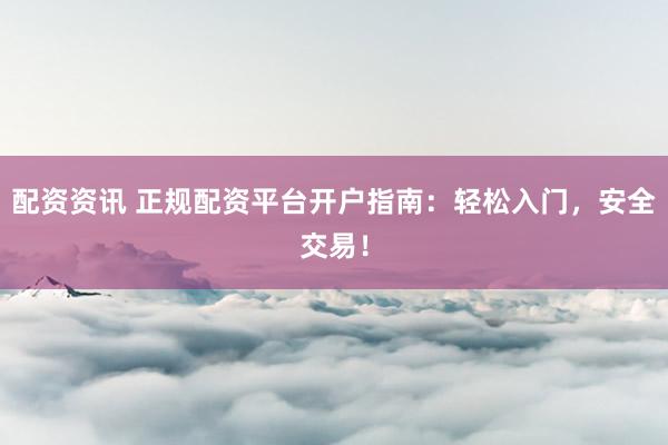 配资资讯 正规配资平台开户指南：轻松入门，安全交易！