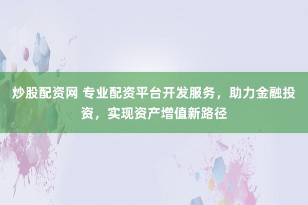 炒股配资网 专业配资平台开发服务，助力金融投资，实现资产增值新路径