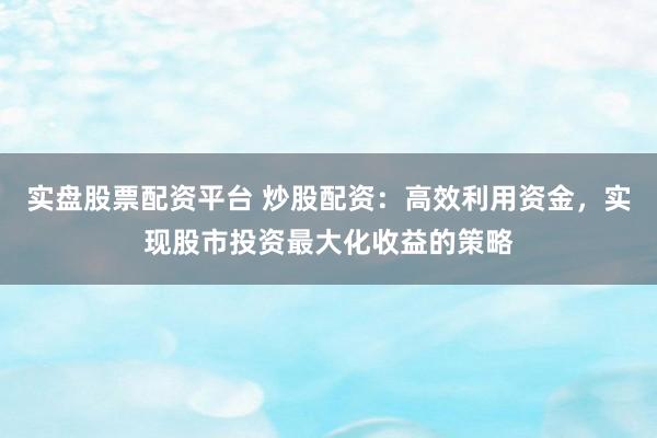 实盘股票配资平台 炒股配资：高效利用资金，实现股市投资最大化收益的策略