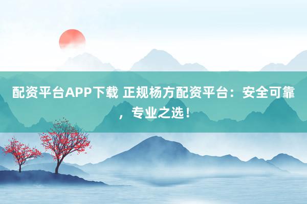 配资平台APP下载 正规杨方配资平台：安全可靠，专业之选！