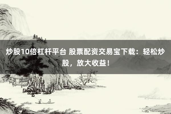 炒股10倍杠杆平台 股票配资交易宝下载：轻松炒股，放大收益！