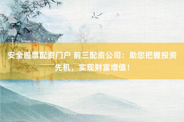 安全股票配资门户 前三配资公司：助您把握投资先机，实现财富增值！
