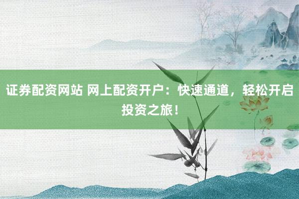 证券配资网站 网上配资开户：快速通道，轻松开启投资之旅！