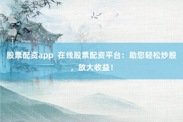 股票配资app  在线股票配资平台：助您轻松炒股，放大收益！