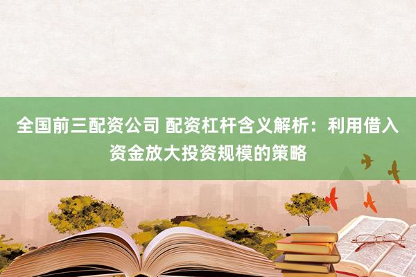 全国前三配资公司 配资杠杆含义解析：利用借入资金放大投资规模的策略