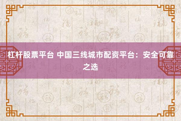 杠杆股票平台 中国三线城市配资平台：安全可靠之选