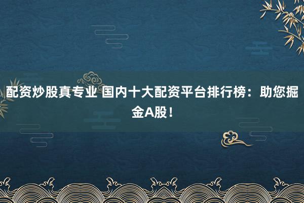 配资炒股真专业 国内十大配资平台排行榜：助您掘金A股！