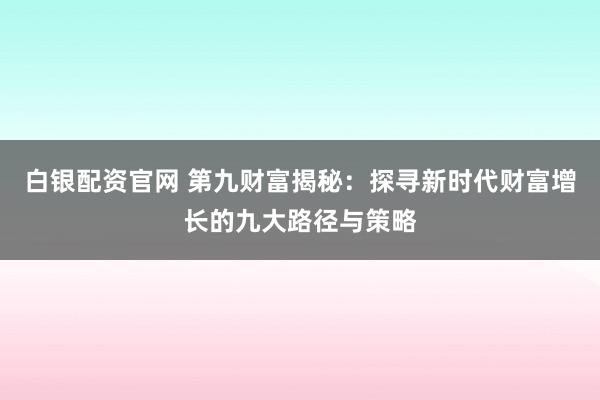 白银配资官网 第九财富揭秘：探寻新时代财富增长的九大路径与策略