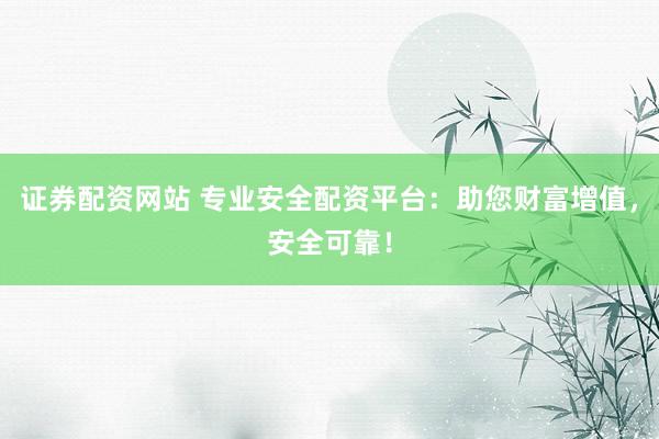 证券配资网站 专业安全配资平台：助您财富增值，安全可靠！