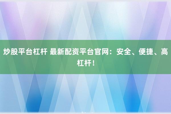 炒股平台杠杆 最新配资平台官网：安全、便捷、高杠杆！