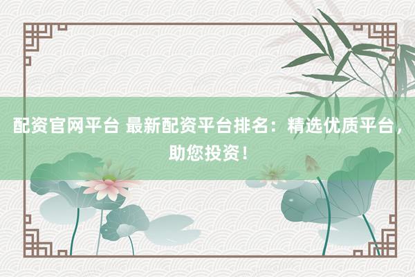 配资官网平台 最新配资平台排名：精选优质平台，助您投资！