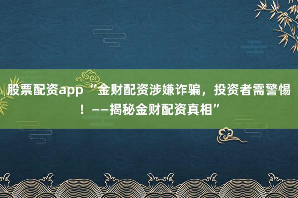股票配资app “金财配资涉嫌诈骗，投资者需警惕！——揭秘金财配资真相”