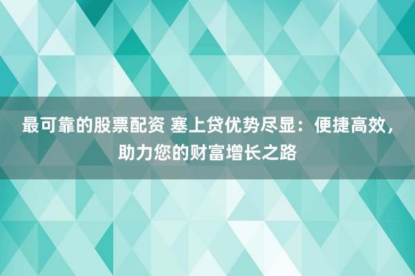 最可靠的股票配资 塞上贷优势尽显：便捷高效，助力您的财富增长之路
