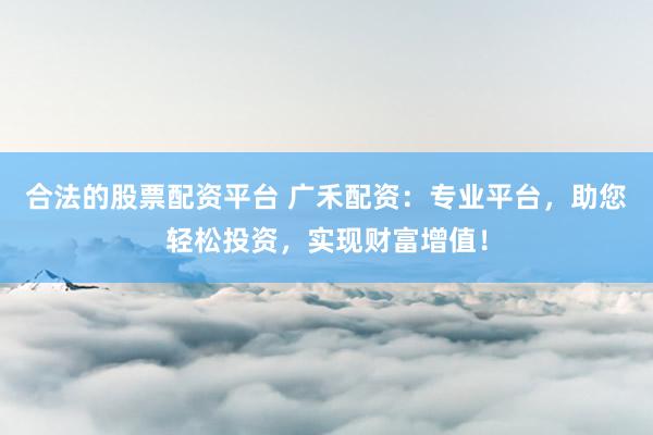 合法的股票配资平台 广禾配资：专业平台，助您轻松投资，实现财富增值！