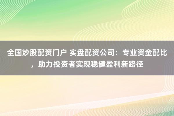 全国炒股配资门户 实盘配资公司：专业资金配比，助力投资者实现稳健盈利新路径